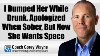 I Dumped Her While Drunk. Apologized When Sober, But Now She Wants Space