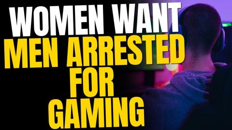 Women Want Men ARRESTED For Playing Video Games — And Not Dating Them