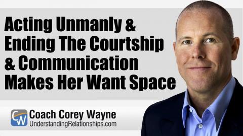 Acting Unmanly & Ending The Courtship & Communication Makes Her Want Space
