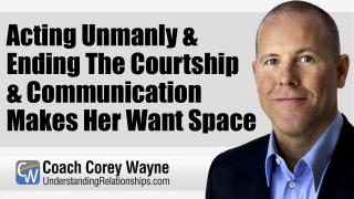 Acting Unmanly & Ending The Courtship & Communication Makes Her Want Space