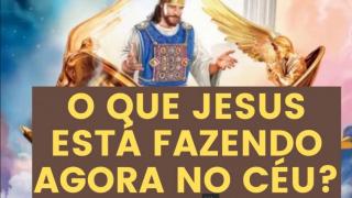 O que Jesus esta fazendo agora?