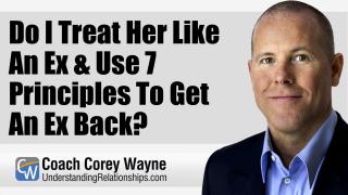 Do I Treat Her Like An Ex & Use 7 Principles To Get An Ex Back?