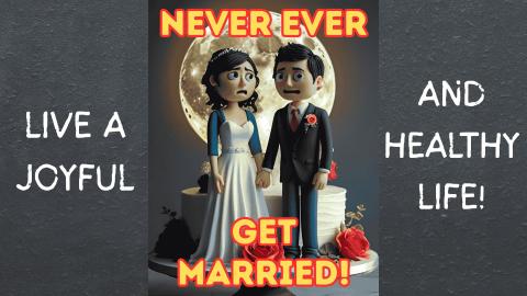 LIVE A JOYFUL, HEALTHY LIFE & NEVER, EVER GET MARRIED!