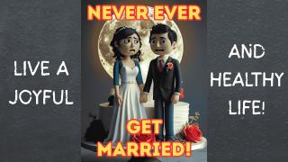 LIVE A JOYFUL, HEALTHY LIFE & NEVER, EVER GET MARRIED!