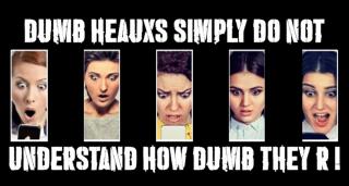 DUMB HEAUXS think that MEN don't like them anymore!!