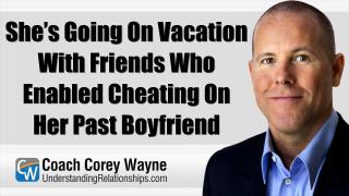 She’s Going On Vacation With Friends Who Enabled Cheating On Her Past Boyfriend