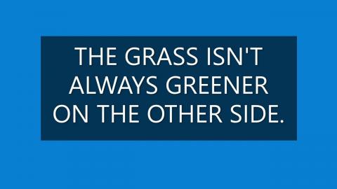 THE GRASS ISN'T ALWAYS GREENER ON THE OTHER SIDE.