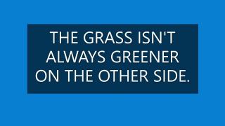 THE GRASS ISN'T ALWAYS GREENER ON THE OTHER SIDE.