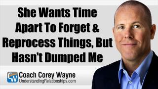 She Wants Time Apart To Forget & Reprocess Things, But Hasn’t Dumped Me