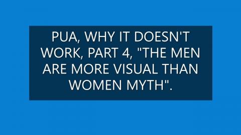 PUA, WHY IT DOESN'T WORK  PART FOUR. "THE MEN ARE MORE VISUAL THAN WOMEN MYTH".