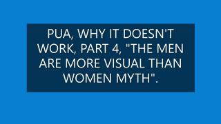 PUA, WHY IT DOESN'T WORK  PART FOUR. "THE MEN ARE MORE VISUAL THAN WOMEN MYTH".