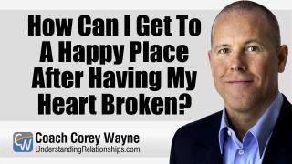 How Can I Get To A Happy Place After Having My Heart Broken?