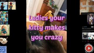 Ladies your kitty makes you crazy