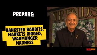PREPARE: BANKSTER BANDITS, MARKETS RIGGED, WARMONGER MADNESS