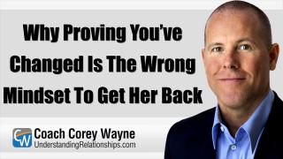 Why Proving You’ve Changed Is The Wrong Mindset To Get Her Back