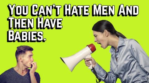 You Can't Hate Men and Then Expect to Have Babies