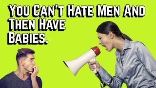 You Can't Hate Men and Then Expect to Have Babies