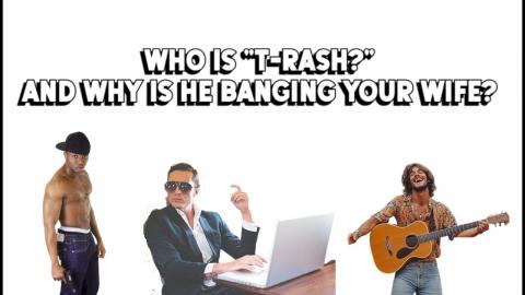 Who is T Rash?  And Why Is He Banging Your Wife?