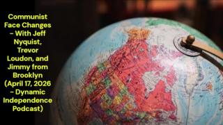 Communist Face Changes (April 17, 2026 - Dynamic Independence Podcast) (Jeff Nyquist, Trevor Loudon, and Jimmy from Brooklyn)