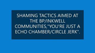 Shaming tactics aimed at the BP/Inkwell communities, "you're just an echo chamber/circle jerk".