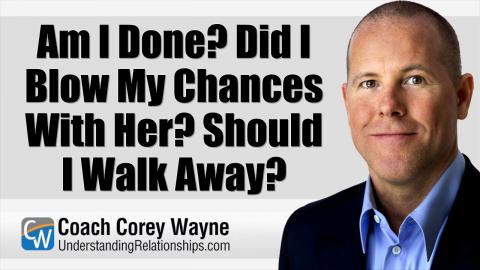 Am I Done? Did I Blow My Chances With Her? Should I Walk Away?