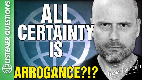 All Certainty is ARROGANCE?!?
