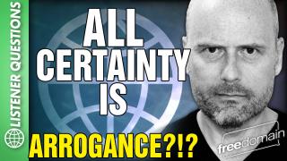 All Certainty is ARROGANCE?!?