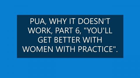 PUA WHY IT DOESN'T WORK PART 6, "YOU'LL GET BETTER WITH WOMEN, WITH PRACTICE".