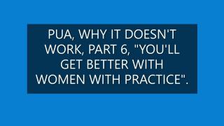PUA WHY IT DOESN'T WORK PART 6, "YOU'LL GET BETTER WITH WOMEN, WITH PRACTICE".