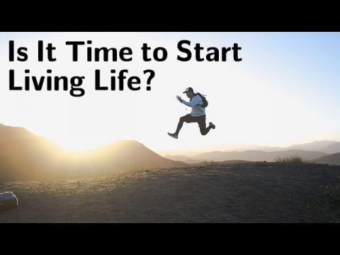 Is It Time to Start Living Life?