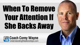 When To Remove Your Attention If She Backs Away