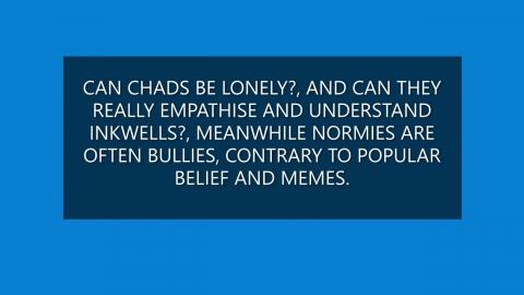 CAN CHADS BE LONELY?, AND CAN CHADS REALLY EMPATHISE AND UNDERSTAND INKWELLS?