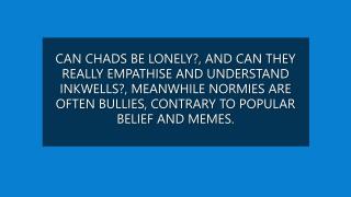 CAN CHADS BE LONELY?, AND CAN CHADS REALLY EMPATHISE AND UNDERSTAND INKWELLS?
