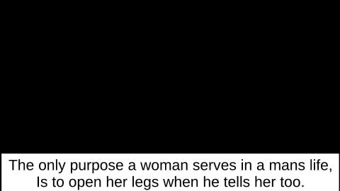 The only purpose a woman has in a man's life is to open her legs when he tells her to