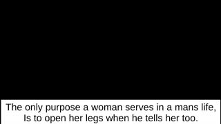 The only purpose a woman has in a man's life is to open her legs when he tells her to