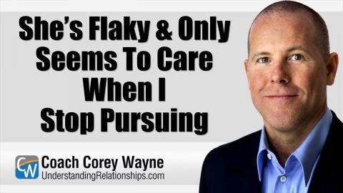 She’s Flaky & Only Seems To Care When I Stop Pursuing