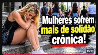 ESTUDO COMPROVA QUE AS MULHERES SOFREM MAIS DE SOLIDÃO CRÔNICA DO QUE OS HOMENS!