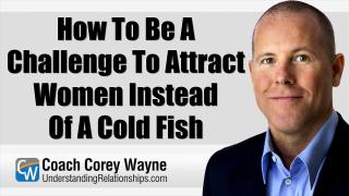 How To Be A Challenge To Attract Women Instead Of A Cold Fish