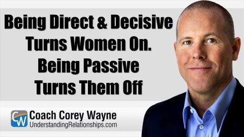Being Direct & Decisive Turns Women On. Being Passive Turns Them Off