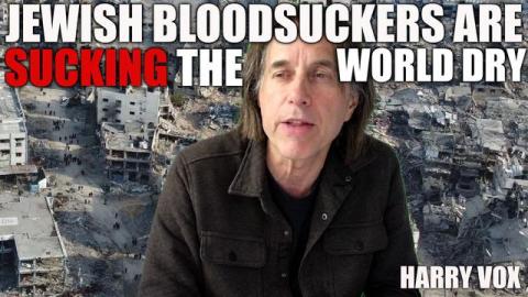 JEWISH BLOODSUCKERS ARE SUCKING THE WORLD DRY