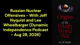 Russian Nuclear Offensives - With Jeff Nyquist and Lee Wheelbarger (Dynamic Independence Podcast - Aug 28, 2026)